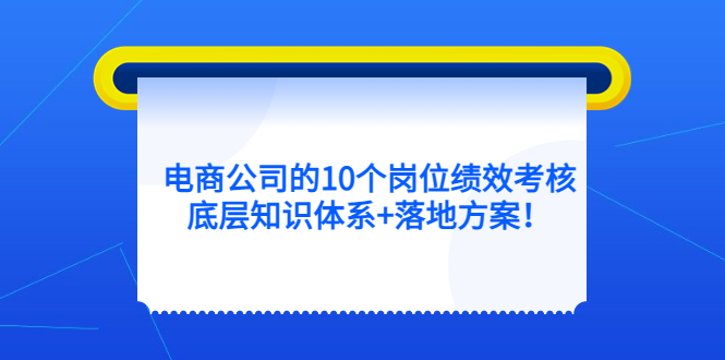 电商公司的10个岗位绩效考核的底层知识体系+落地方案！